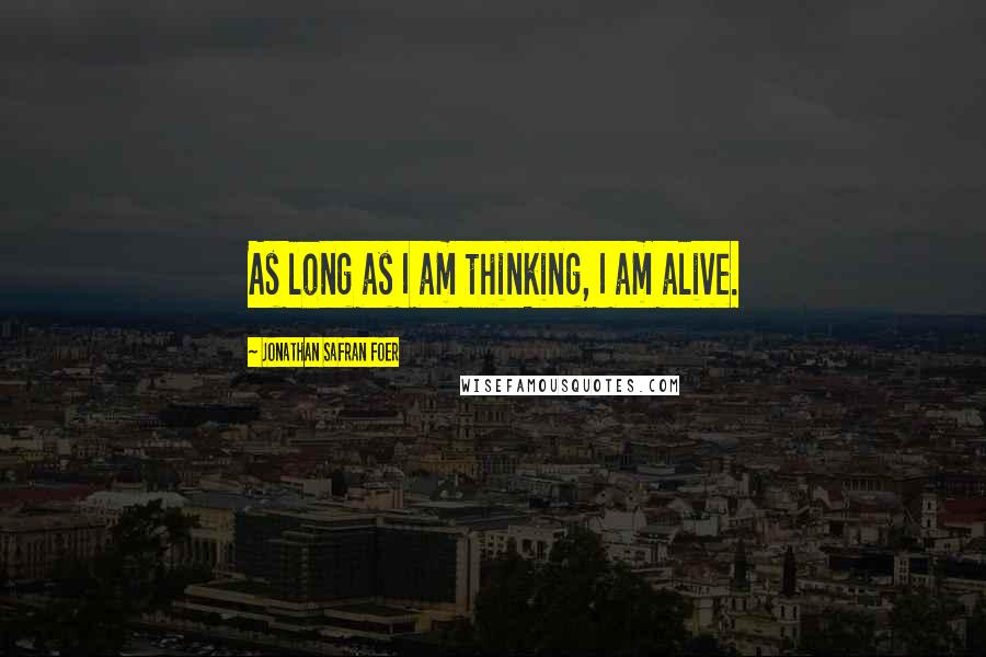 Jonathan Safran Foer Quotes: As long as I am thinking, I am alive.