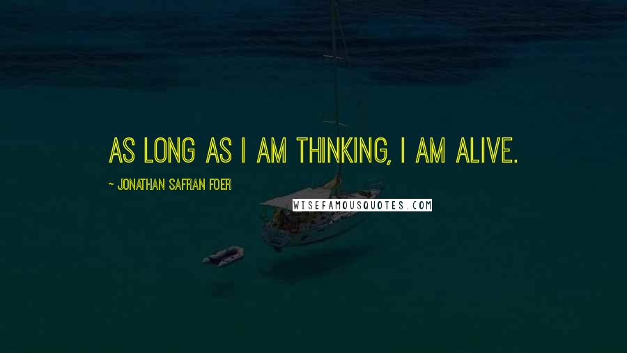 Jonathan Safran Foer Quotes: As long as I am thinking, I am alive.