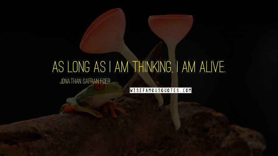 Jonathan Safran Foer Quotes: As long as I am thinking, I am alive.