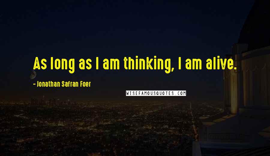 Jonathan Safran Foer Quotes: As long as I am thinking, I am alive.