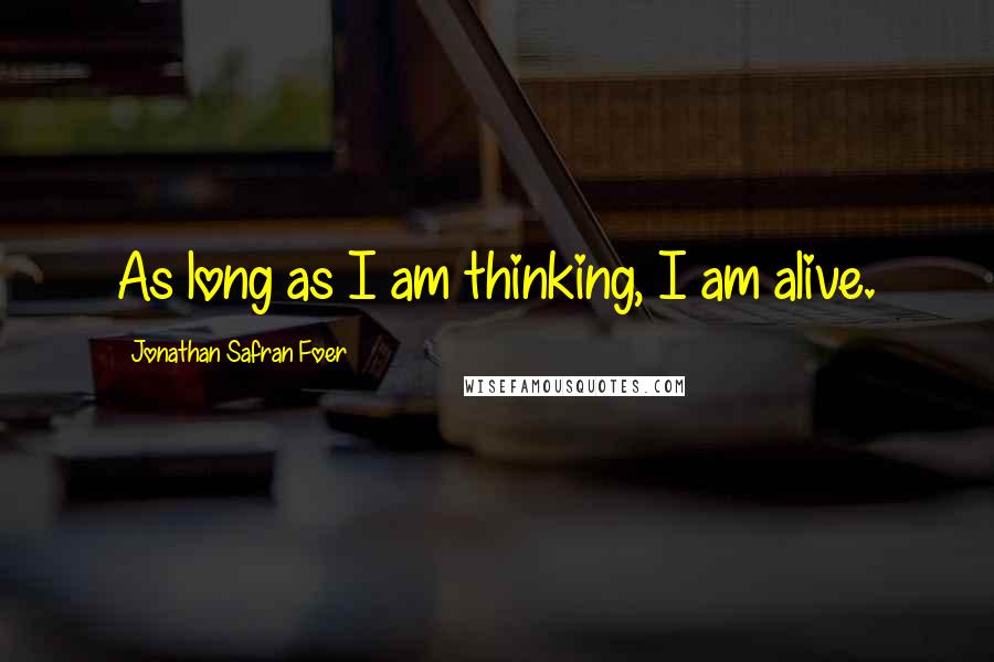 Jonathan Safran Foer Quotes: As long as I am thinking, I am alive.