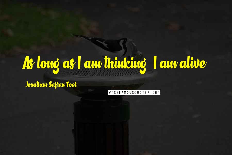 Jonathan Safran Foer Quotes: As long as I am thinking, I am alive.