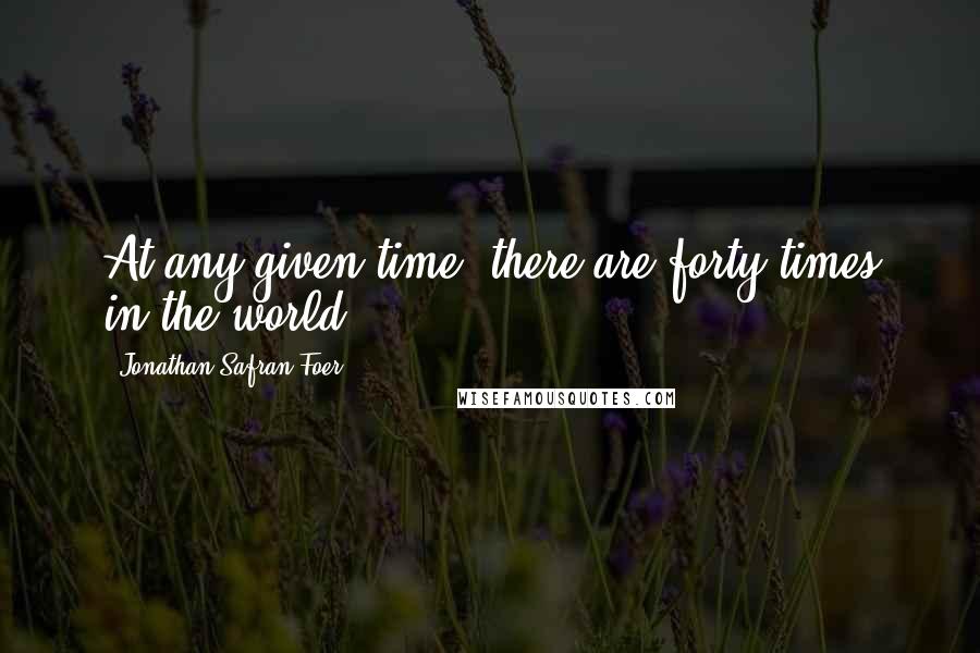 Jonathan Safran Foer Quotes: At any given time, there are forty times in the world.