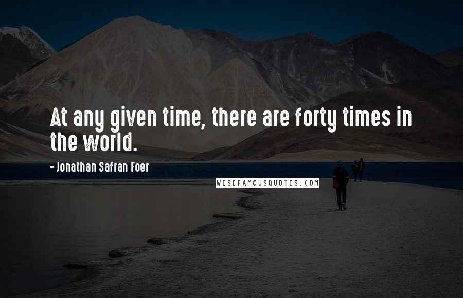 Jonathan Safran Foer Quotes: At any given time, there are forty times in the world.