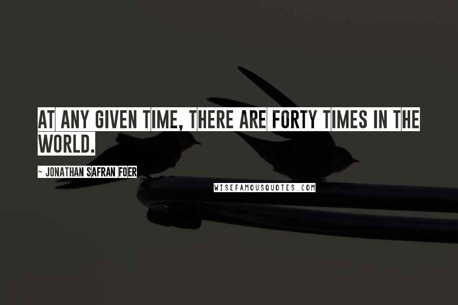 Jonathan Safran Foer Quotes: At any given time, there are forty times in the world.