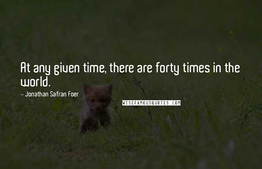 Jonathan Safran Foer Quotes: At any given time, there are forty times in the world.