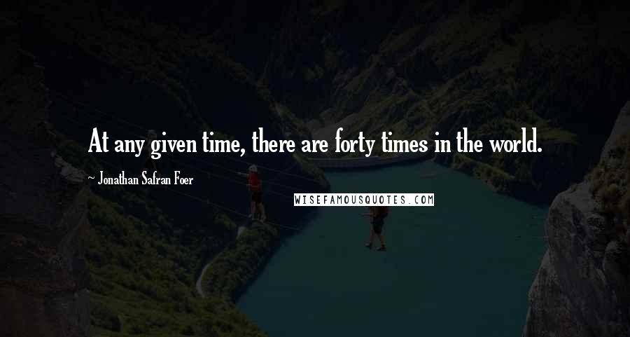 Jonathan Safran Foer Quotes: At any given time, there are forty times in the world.