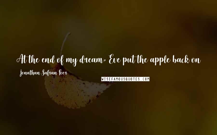 Jonathan Safran Foer Quotes: At the end of my dream, Eve put the apple back on the branch. The tree went back into the ground. It became a sapling, which became a seed.