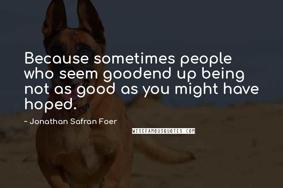 Jonathan Safran Foer Quotes: Because sometimes people who seem goodend up being not as good as you might have hoped.