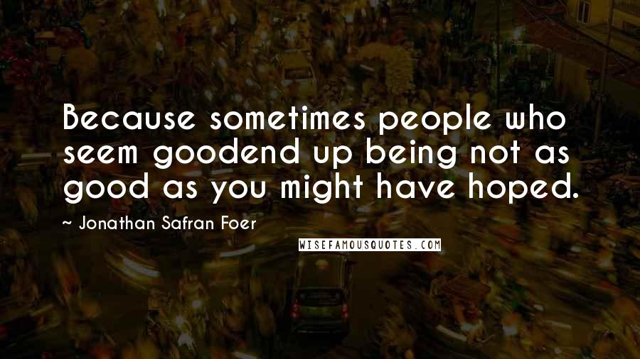 Jonathan Safran Foer Quotes: Because sometimes people who seem goodend up being not as good as you might have hoped.