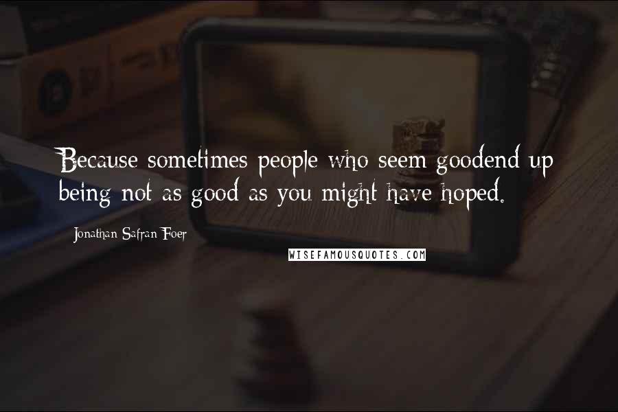 Jonathan Safran Foer Quotes: Because sometimes people who seem goodend up being not as good as you might have hoped.