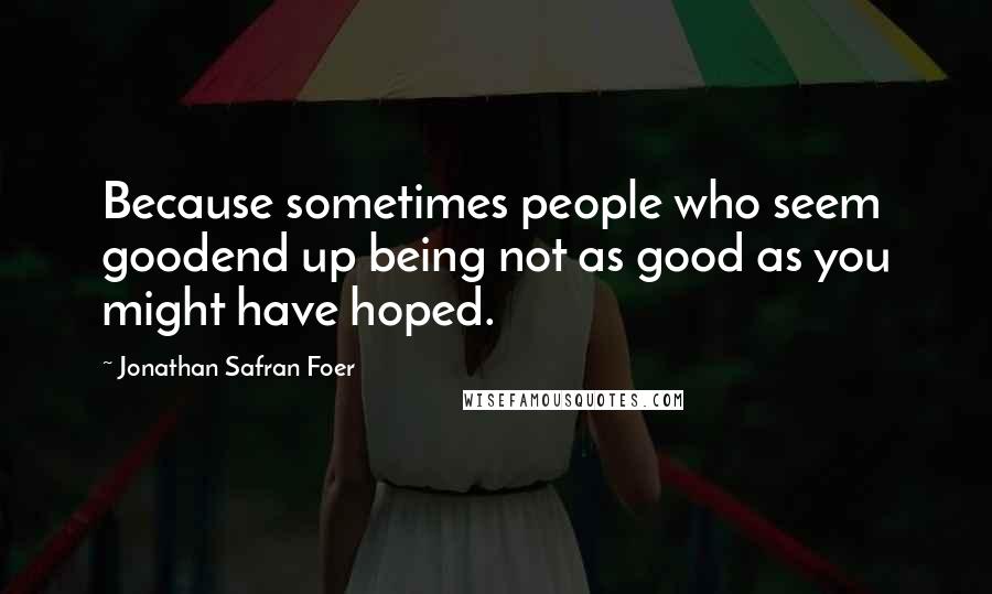 Jonathan Safran Foer Quotes: Because sometimes people who seem goodend up being not as good as you might have hoped.