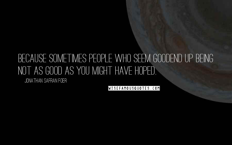 Jonathan Safran Foer Quotes: Because sometimes people who seem goodend up being not as good as you might have hoped.