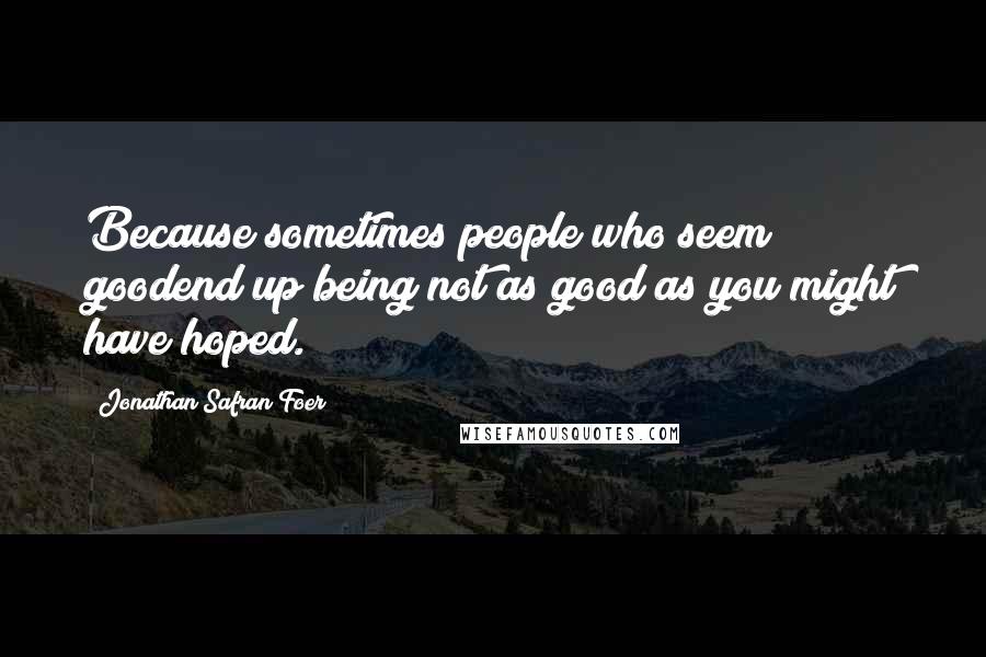 Jonathan Safran Foer Quotes: Because sometimes people who seem goodend up being not as good as you might have hoped.