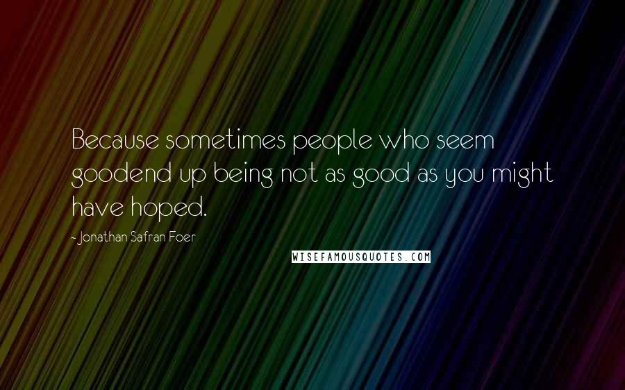 Jonathan Safran Foer Quotes: Because sometimes people who seem goodend up being not as good as you might have hoped.