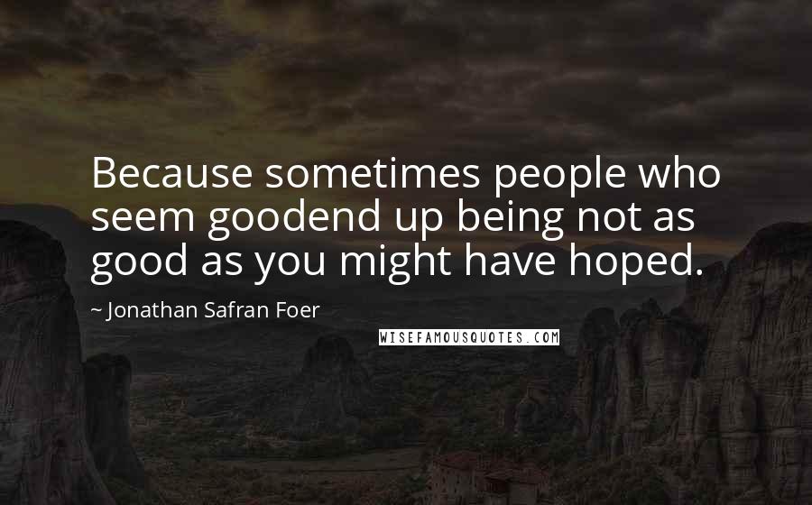 Jonathan Safran Foer Quotes: Because sometimes people who seem goodend up being not as good as you might have hoped.