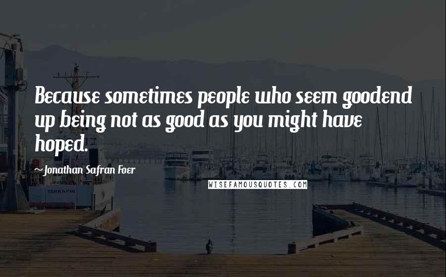 Jonathan Safran Foer Quotes: Because sometimes people who seem goodend up being not as good as you might have hoped.