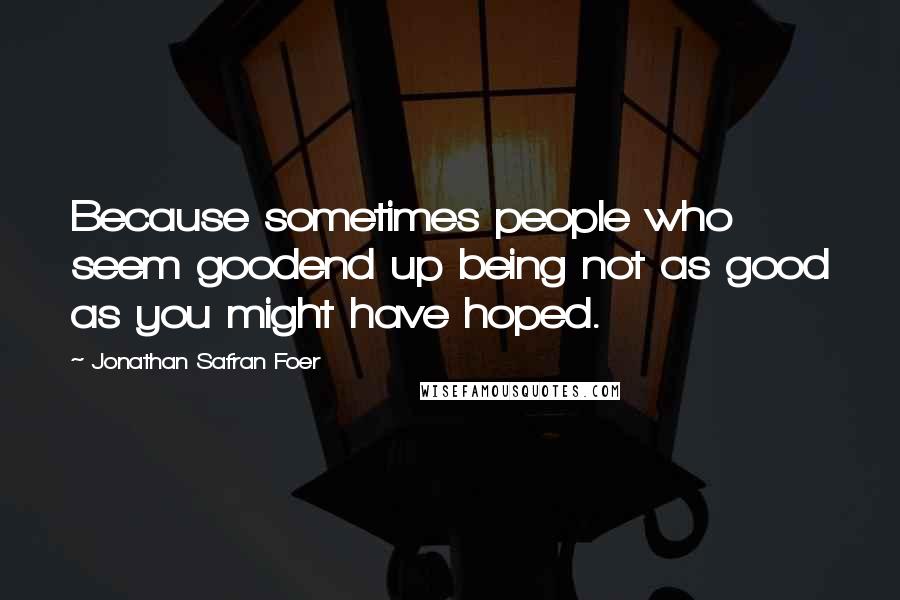 Jonathan Safran Foer Quotes: Because sometimes people who seem goodend up being not as good as you might have hoped.