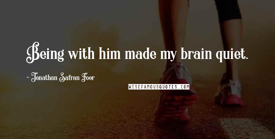 Jonathan Safran Foer Quotes: Being with him made my brain quiet.