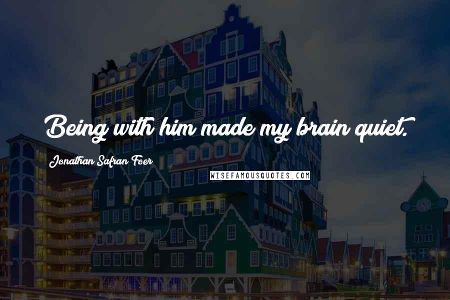 Jonathan Safran Foer Quotes: Being with him made my brain quiet.