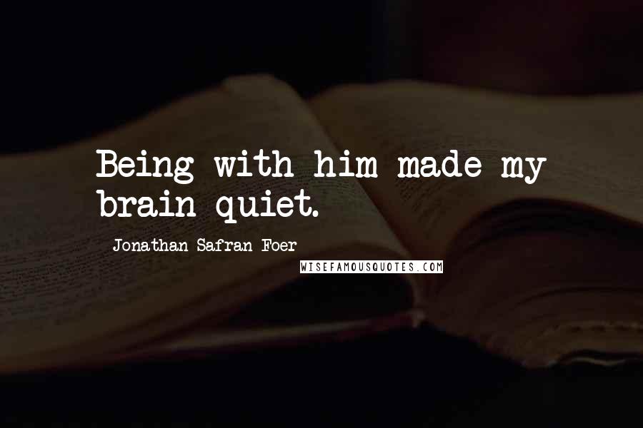 Jonathan Safran Foer Quotes: Being with him made my brain quiet.