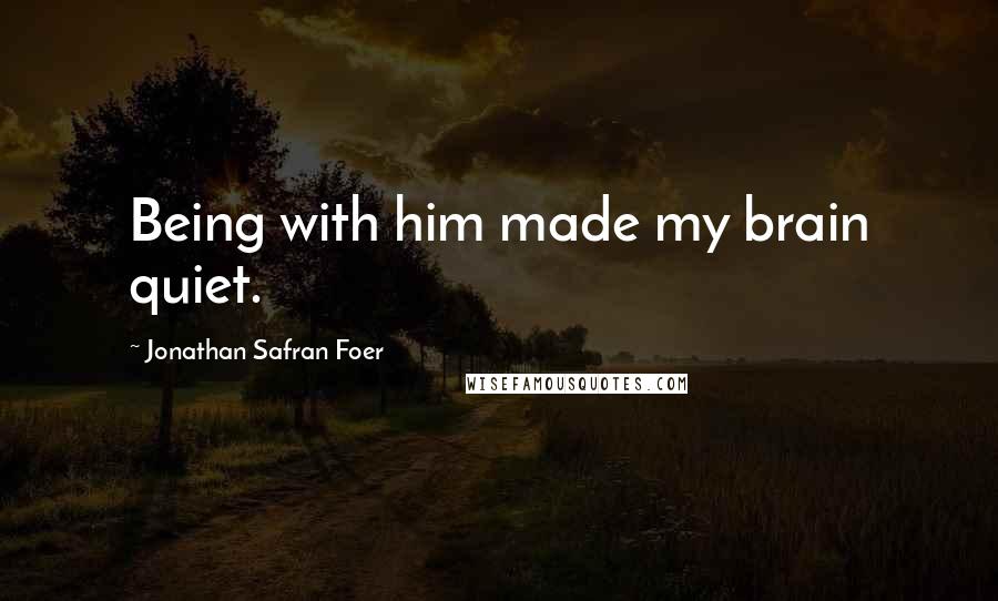 Jonathan Safran Foer Quotes: Being with him made my brain quiet.