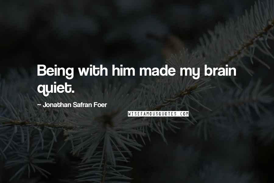 Jonathan Safran Foer Quotes: Being with him made my brain quiet.
