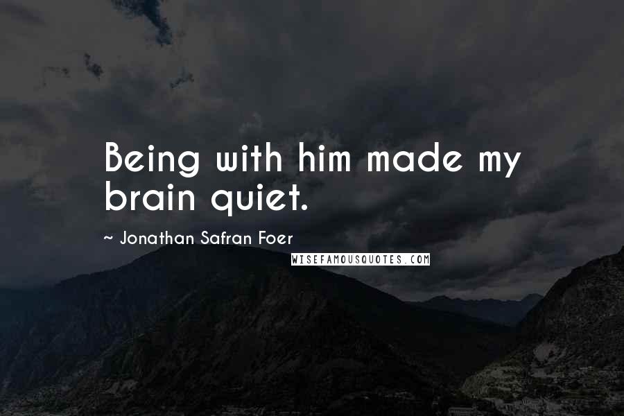 Jonathan Safran Foer Quotes: Being with him made my brain quiet.