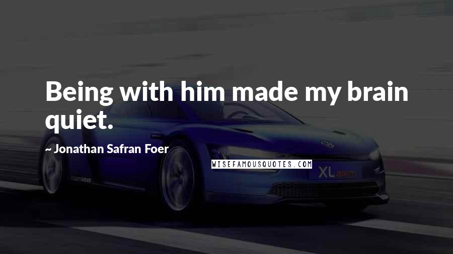 Jonathan Safran Foer Quotes: Being with him made my brain quiet.