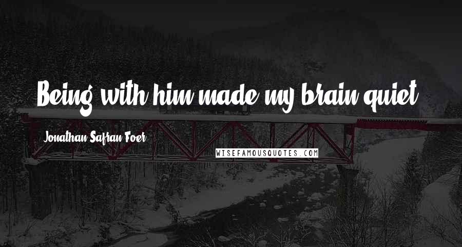 Jonathan Safran Foer Quotes: Being with him made my brain quiet.