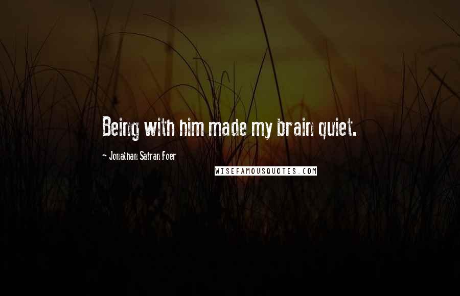 Jonathan Safran Foer Quotes: Being with him made my brain quiet.