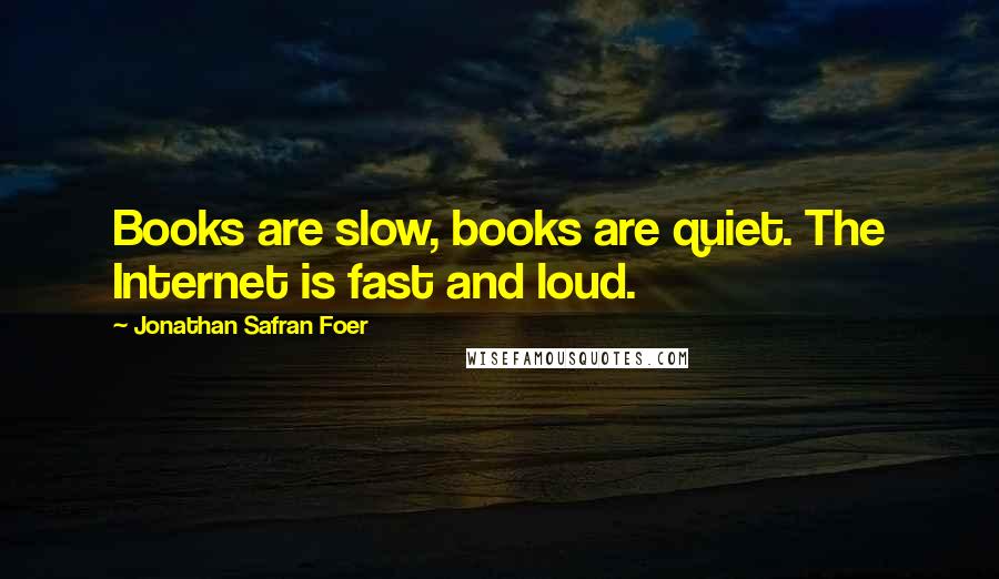 Jonathan Safran Foer Quotes: Books are slow, books are quiet. The Internet is fast and loud.