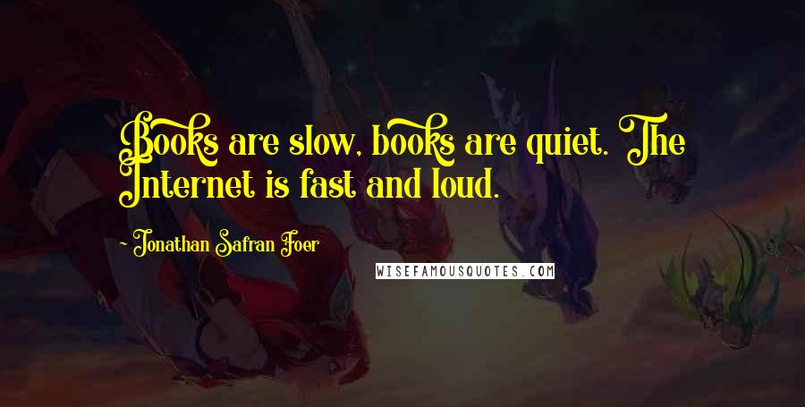 Jonathan Safran Foer Quotes: Books are slow, books are quiet. The Internet is fast and loud.