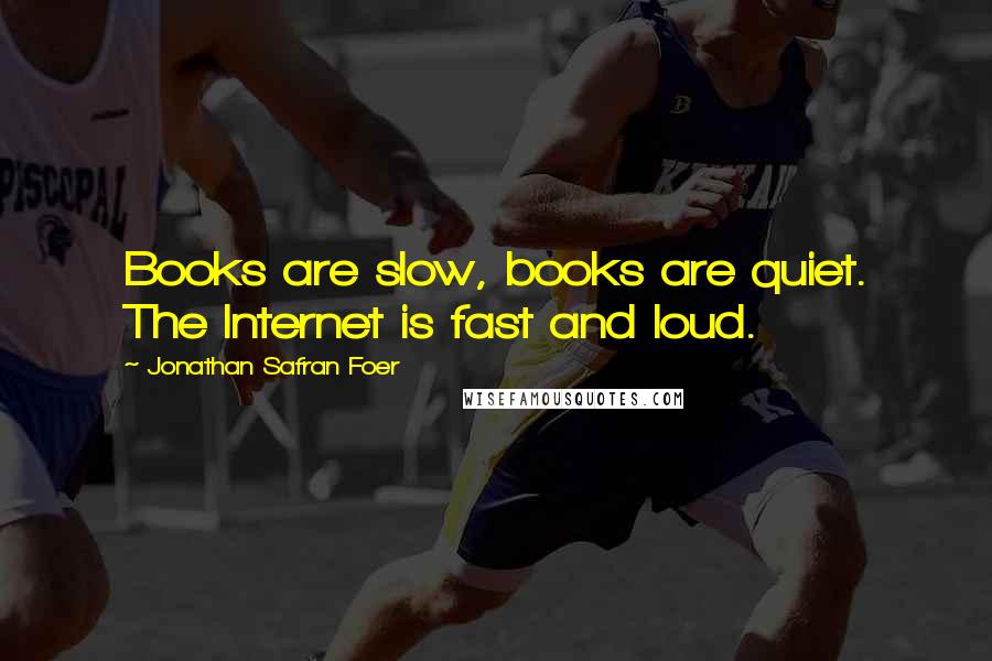 Jonathan Safran Foer Quotes: Books are slow, books are quiet. The Internet is fast and loud.