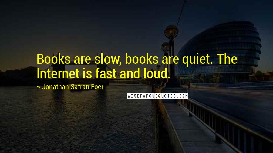 Jonathan Safran Foer Quotes: Books are slow, books are quiet. The Internet is fast and loud.