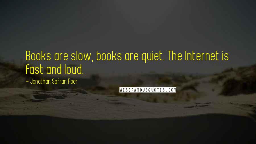 Jonathan Safran Foer Quotes: Books are slow, books are quiet. The Internet is fast and loud.