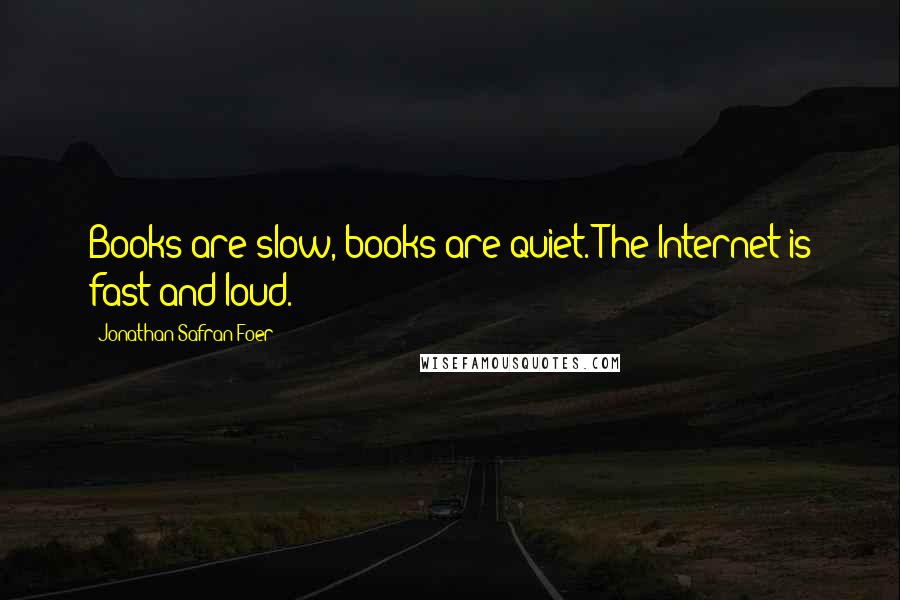 Jonathan Safran Foer Quotes: Books are slow, books are quiet. The Internet is fast and loud.