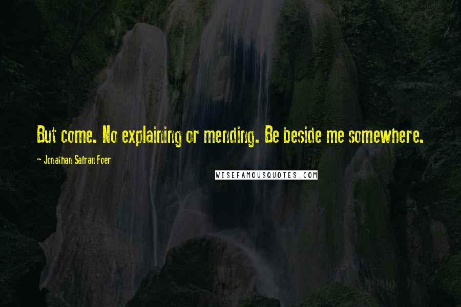 Jonathan Safran Foer Quotes: But come. No explaining or mending. Be beside me somewhere.