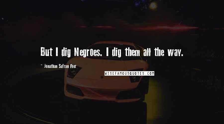 Jonathan Safran Foer Quotes: But I dig Negroes. I dig them all the way.