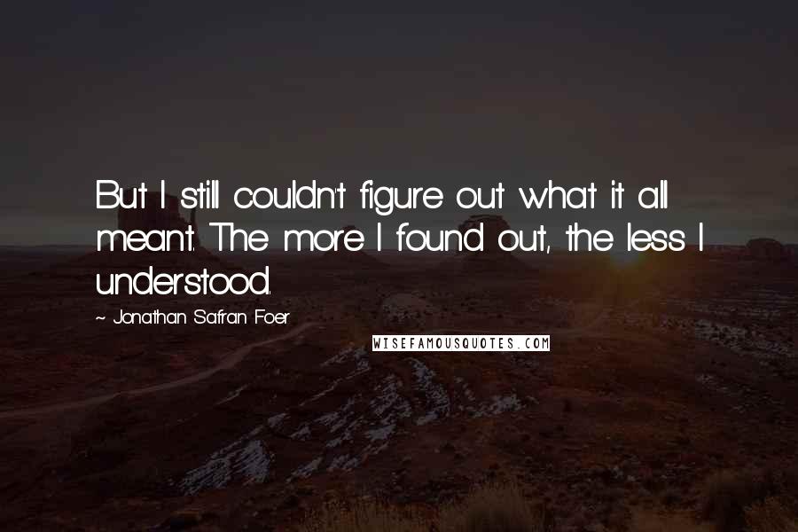 Jonathan Safran Foer Quotes: But I still couldn't figure out what it all meant. The more I found out, the less I understood.