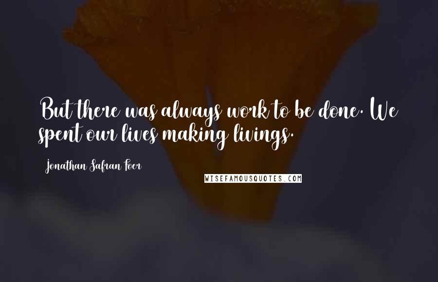 Jonathan Safran Foer Quotes: But there was always work to be done. We spent our lives making livings.