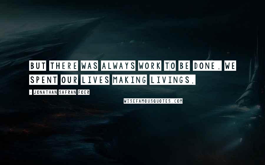 Jonathan Safran Foer Quotes: But there was always work to be done. We spent our lives making livings.