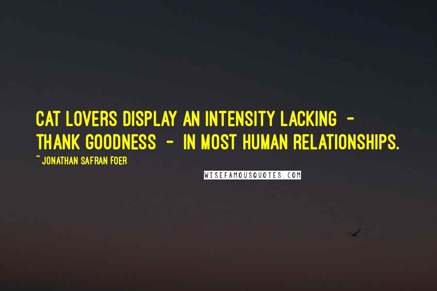 Jonathan Safran Foer Quotes: Cat lovers display an intensity lacking  -  thank goodness  -  in most human relationships.