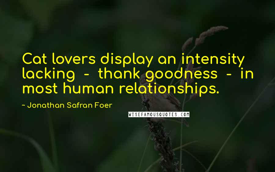 Jonathan Safran Foer Quotes: Cat lovers display an intensity lacking  -  thank goodness  -  in most human relationships.