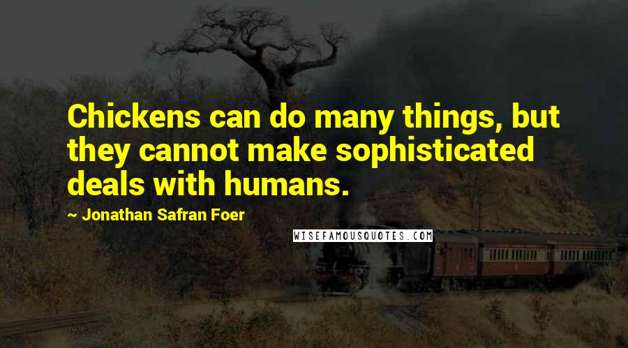 Jonathan Safran Foer Quotes: Chickens can do many things, but they cannot make sophisticated deals with humans.