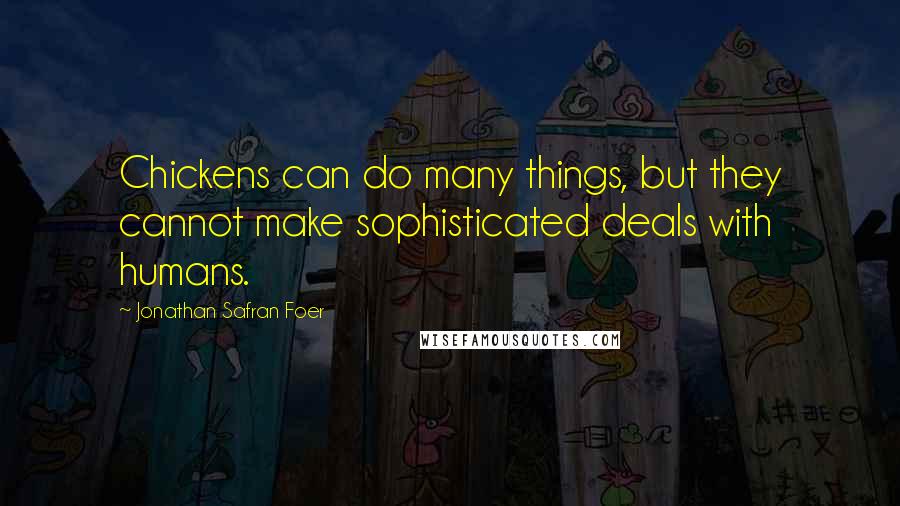 Jonathan Safran Foer Quotes: Chickens can do many things, but they cannot make sophisticated deals with humans.