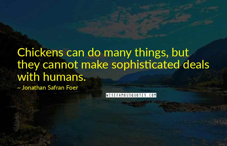 Jonathan Safran Foer Quotes: Chickens can do many things, but they cannot make sophisticated deals with humans.