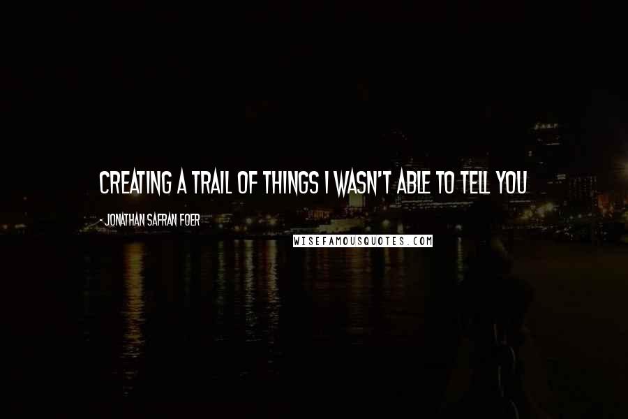 Jonathan Safran Foer Quotes: Creating a trail of things i wasn't able to tell you