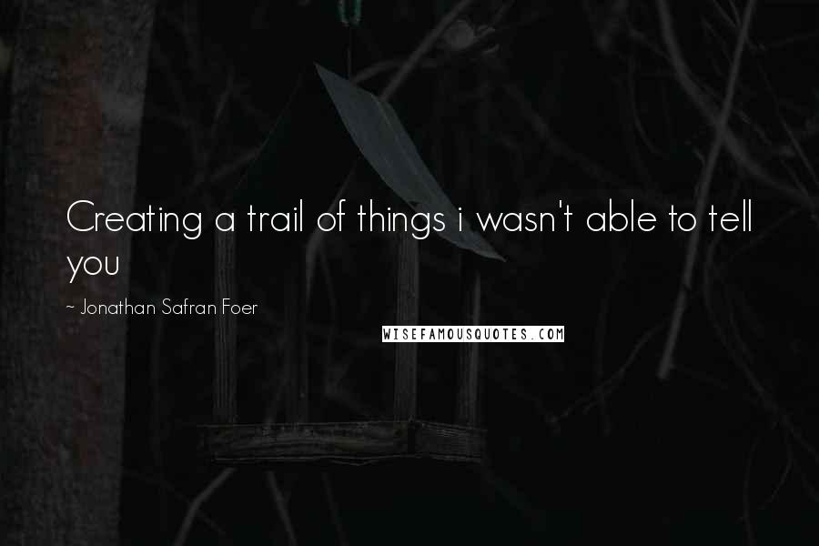 Jonathan Safran Foer Quotes: Creating a trail of things i wasn't able to tell you