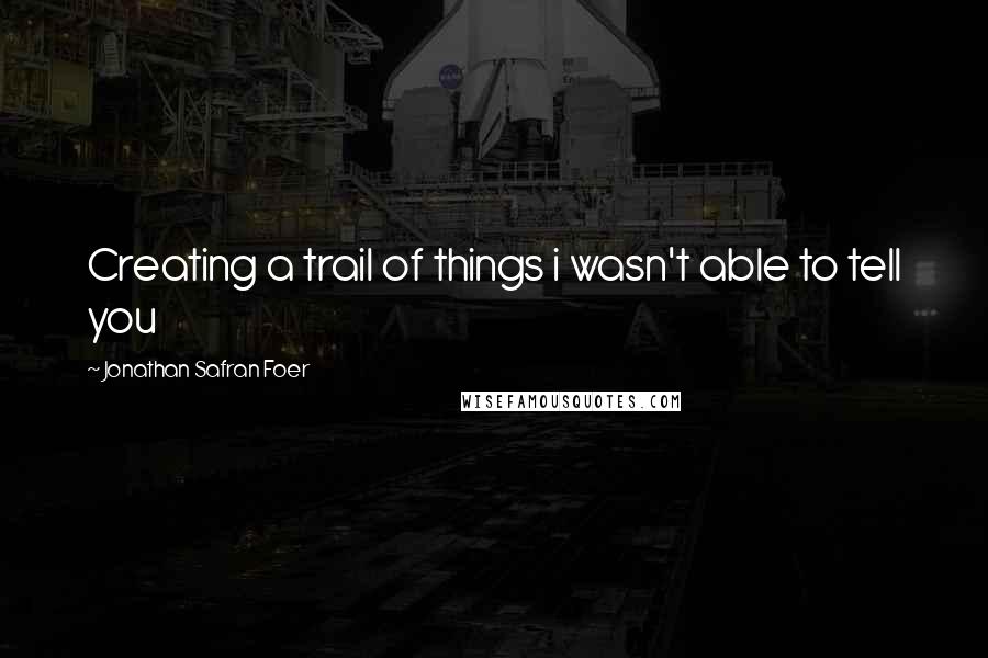 Jonathan Safran Foer Quotes: Creating a trail of things i wasn't able to tell you